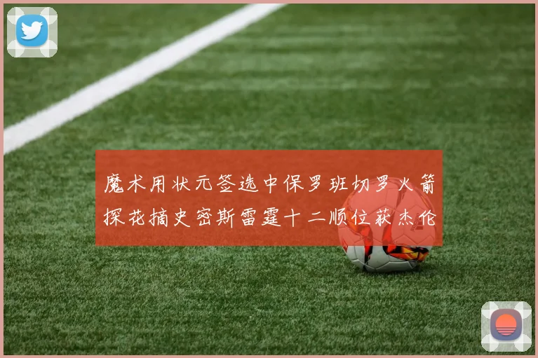 魔术用状元签选中保罗班切罗火箭探花摘史密斯雷霆十二顺位获杰伦威廉姆斯