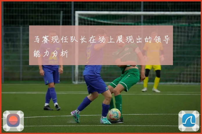 马赛现任队长在场上展现出的领导能力分析