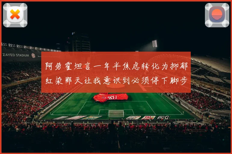 阿劳霍坦言一年半焦虑转化为抑郁红染那天让我意识到必须停下脚步