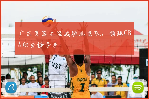广东男篮主场战胜北京队，领跑CBA积分榜争夺