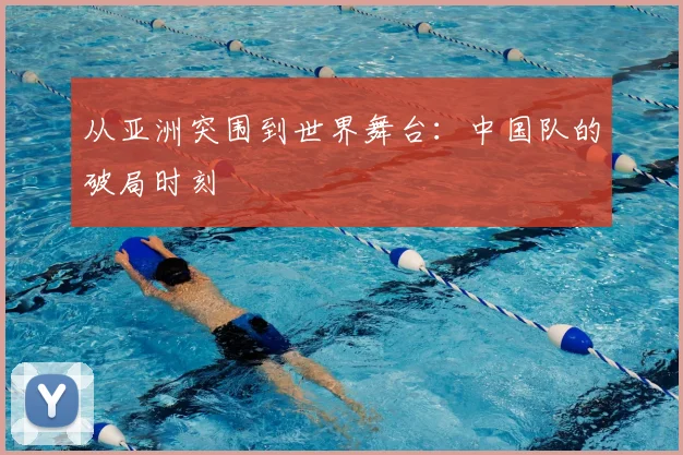 从亚洲突围到世界舞台：中国队的破局时刻