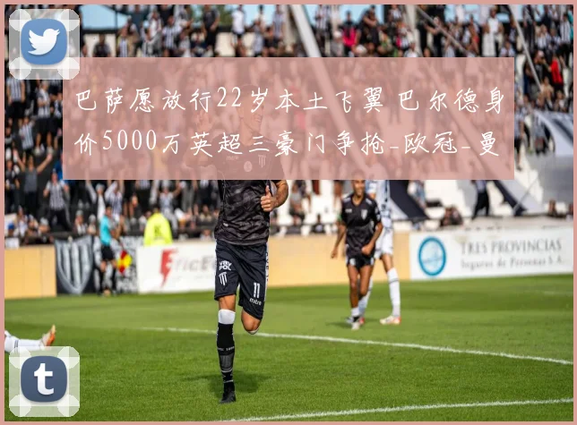 巴萨愿放行22岁本土飞翼 巴尔德身价5000万英超三豪门争抢_欧冠_曼联_曼城