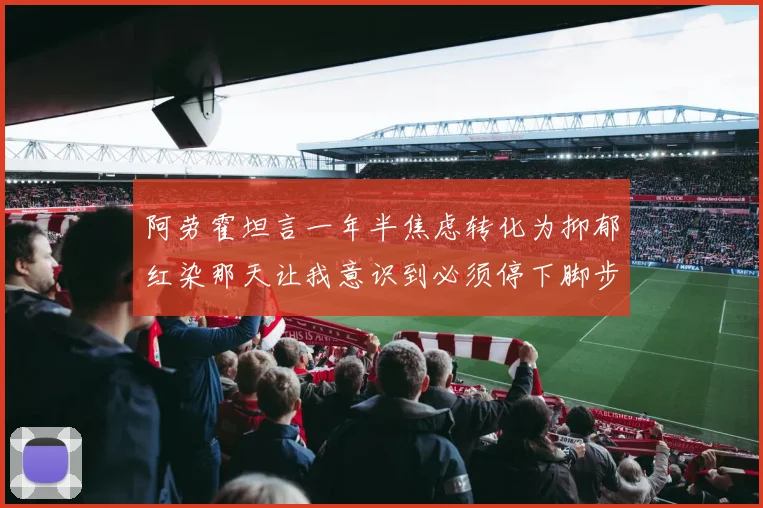 阿劳霍坦言一年半焦虑转化为抑郁红染那天让我意识到必须停下脚步