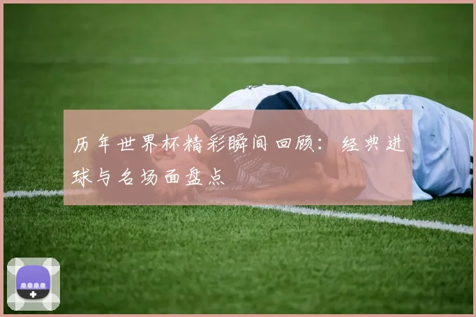 历年世界杯精彩瞬间回顾：经典进球与名场面盘点