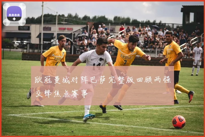 欧冠曼城对阵巴萨完整版回顾两强交锋焦点赛事