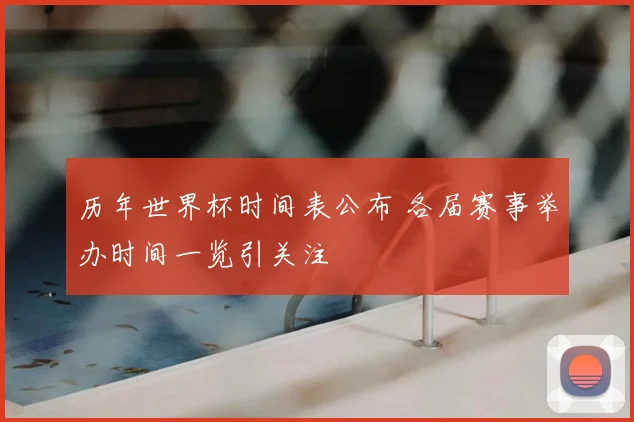 历年世界杯时间表公布 各届赛事举办时间一览引关注