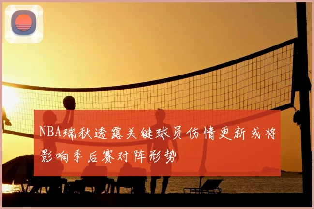 NBA瑞秋透露关键球员伤情更新或将影响季后赛对阵形势