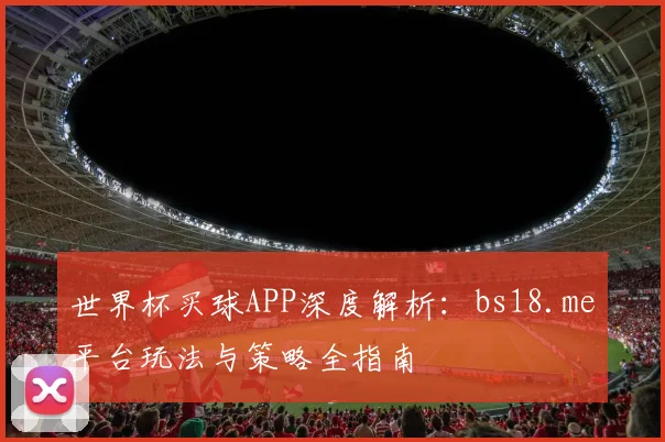 世界杯买球APP深度解析：bs18.me平台玩法与策略全指南