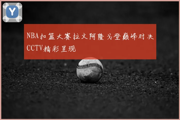 NBA扣篮大赛拉文阿隆戈登巅峰对决CCTV精彩呈现
