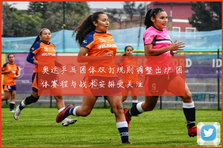 奥运乒乓团体双打规则调整出炉 团体赛程与战术安排受关注