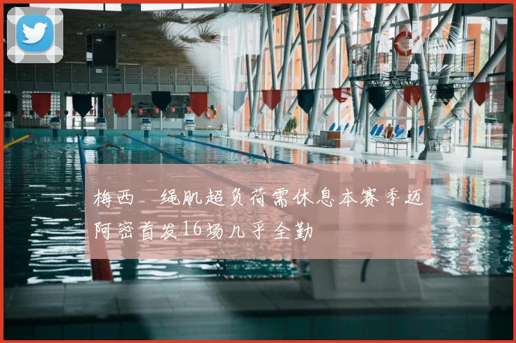 梅西腘绳肌超负荷需休息本赛季迈阿密首发16场几乎全勤