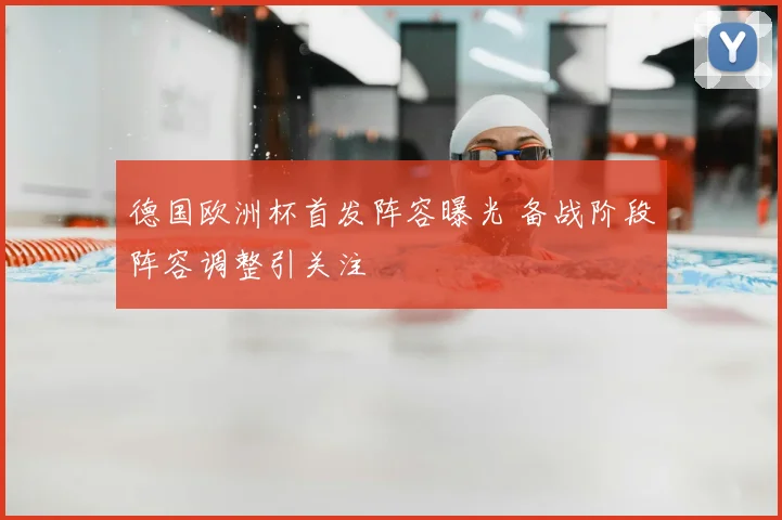 德国欧洲杯首发阵容曝光 备战阶段阵容调整引关注
