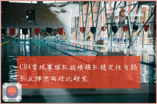 CBA常规赛球队战绩强队稳定性与弱队反弹空间对比研究