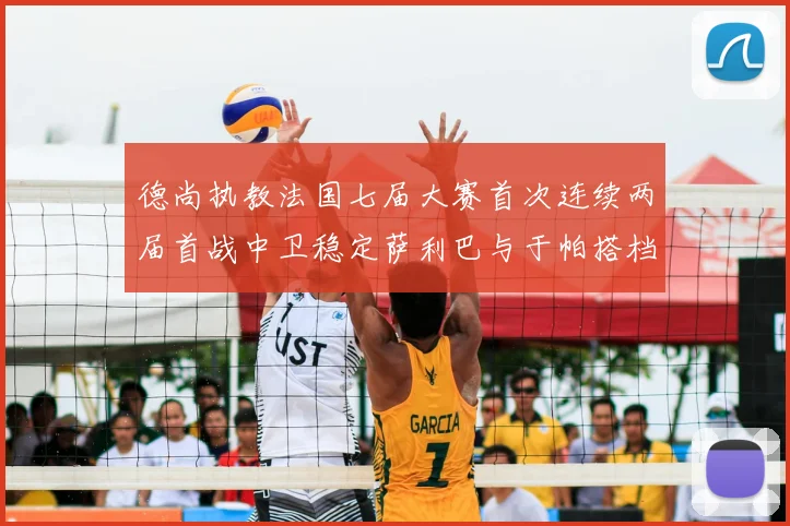 德尚执教法国七届大赛首次连续两届首战中卫稳定萨利巴与于帕搭档