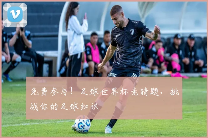 免费参与!足球世界杯竞猜题,挑战你的足球知识