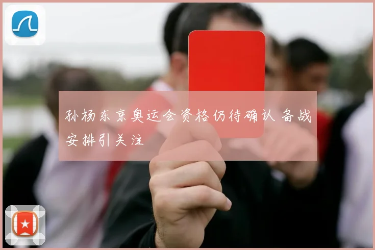孙杨东京奥运会资格仍待确认 备战安排引关注