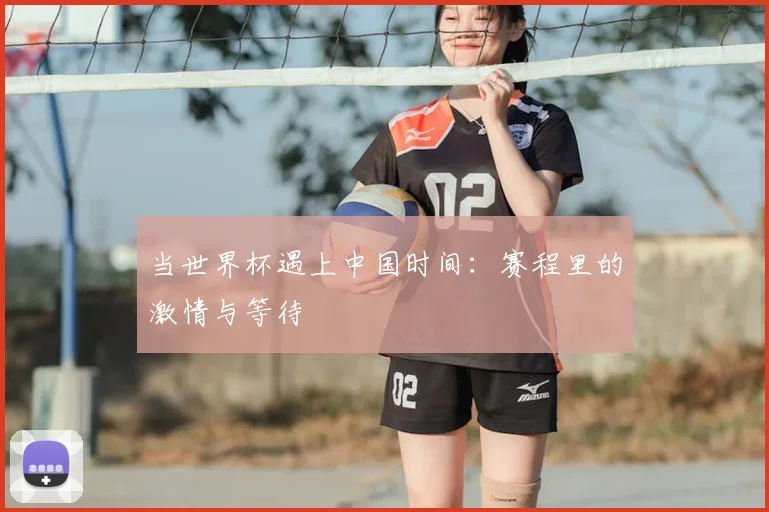 当世界杯遇上中国时间：赛程里的激情与等待