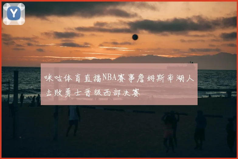 咪咕体育直播NBA赛事詹姆斯率湖人击败勇士晋级西部决赛