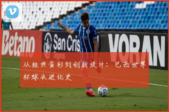 从经典黄衫到创新设计:巴西世界杯球衣进化史