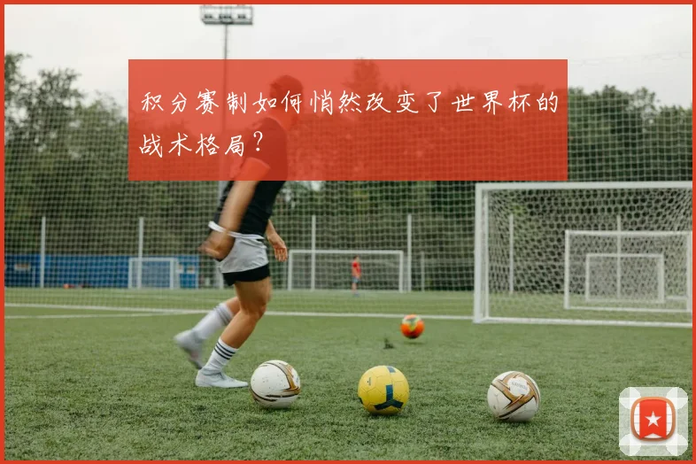 积分赛制如何悄然改变了世界杯的战术格局？