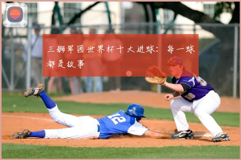三狮军团世界杯十大进球:每一球都是故事