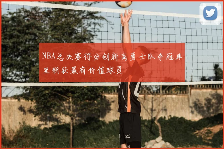 NBA总决赛得分创新高勇士队夺冠库里斩获最有价值球员