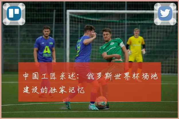 中国工匠亲述:俄罗斯世界杯场地建设的独家记忆