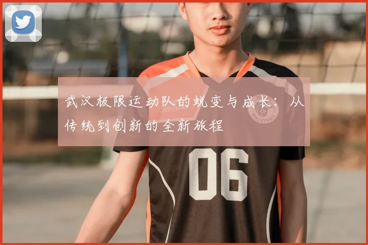武汉极限运动队的蜕变与成长：从传统到创新的全新旅程