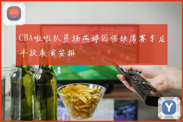 CBA啦啦队员杨燕婷因伤缺席赛季后半段表演安排