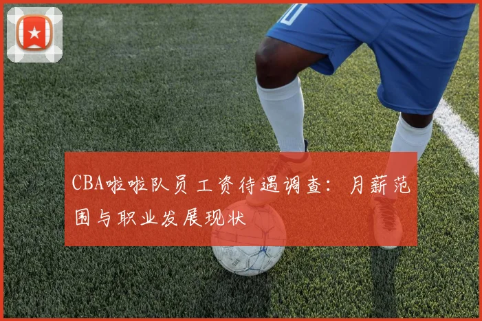 CBA啦啦队员工资待遇调查：月薪范围与职业发展现状