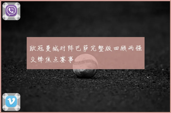 欧冠曼城对阵巴萨完整版回顾两强交锋焦点赛事