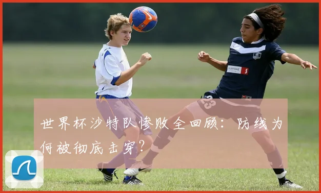 世界杯沙特队惨败全回顾：防线为何被彻底击穿？