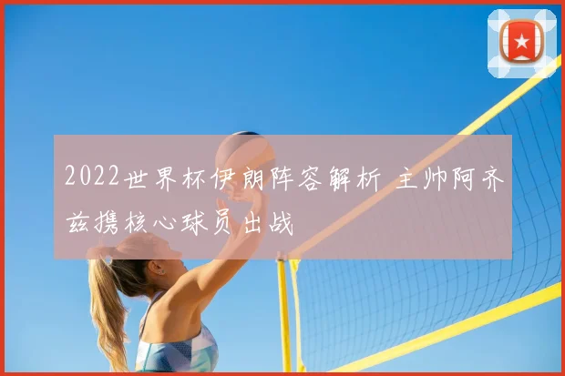 2022世界杯伊朗阵容解析 主帅阿齐兹携核心球员出战