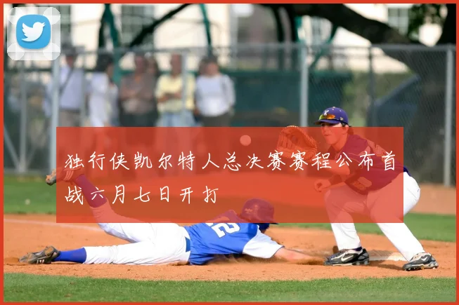 独行侠凯尔特人总决赛赛程公布首战六月七日开打