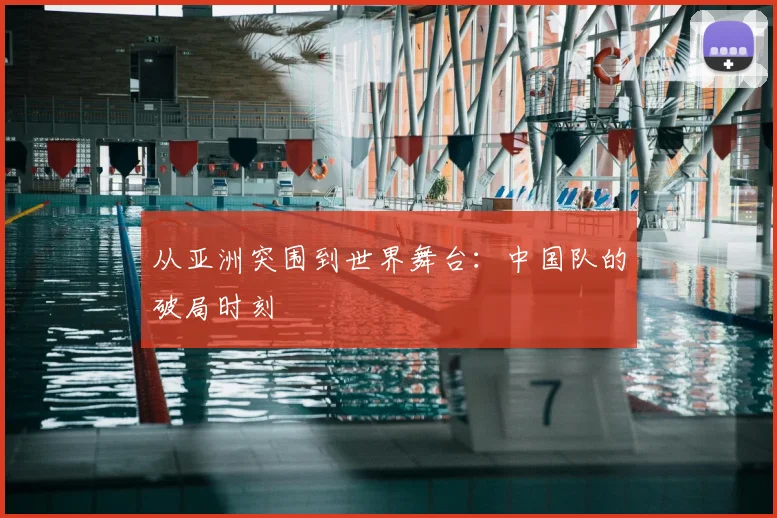 从亚洲突围到世界舞台：中国队的破局时刻