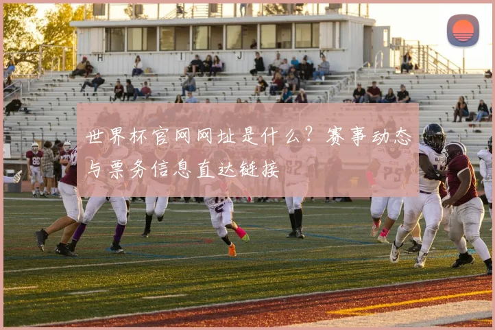 世界杯官网网址是什么？赛事动态与票务信息直达链接