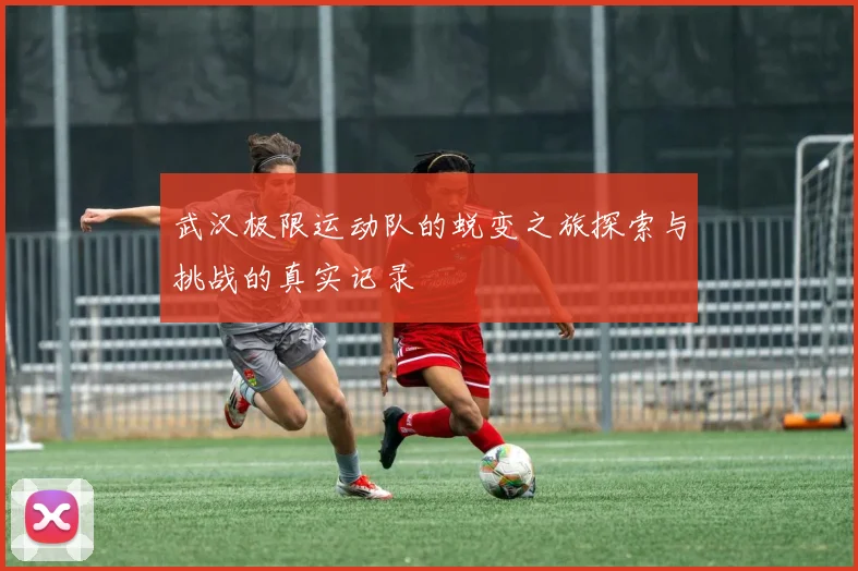 武汉极限运动队的蜕变之旅探索与挑战的真实记录