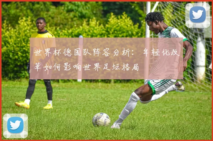 世界杯德国队阵容分析:年轻化改革如何影响世界足坛格局