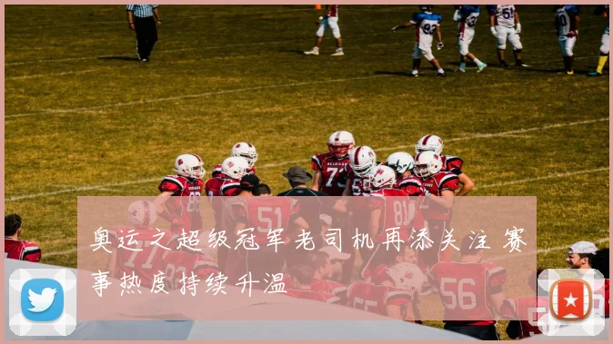奥运之超级冠军老司机再添关注 赛事热度持续升温