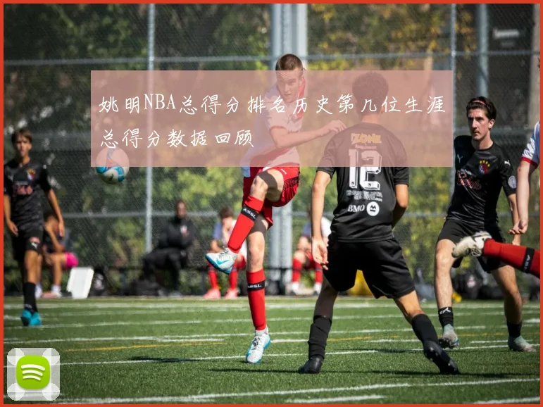 姚明NBA总得分排名历史第几位生涯总得分数据回顾