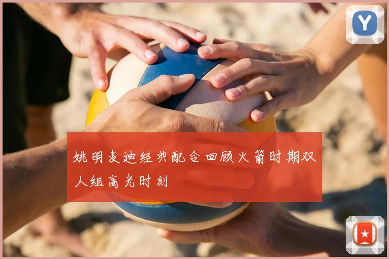 姚明麦迪经典配合回顾火箭时期双人组高光时刻