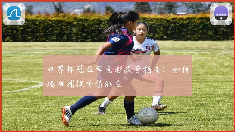世界杯冠亚军竞彩投资指南：如何精准捕捉价值组合