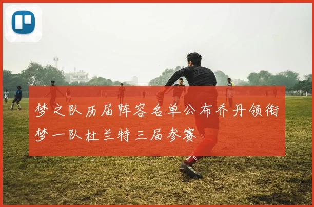 梦之队历届阵容名单公布乔丹领衔梦一队杜兰特三届参赛