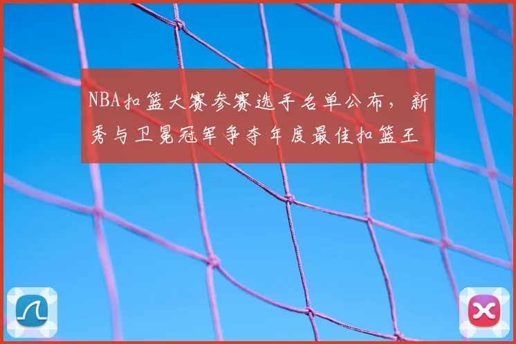 NBA扣篮大赛参赛选手名单公布,新秀与卫冕冠军争夺年度最佳扣篮王
