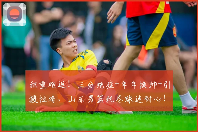 积重难返！三分绝症+年年换帅+引援拉垮，山东男篮耗尽球迷耐心！