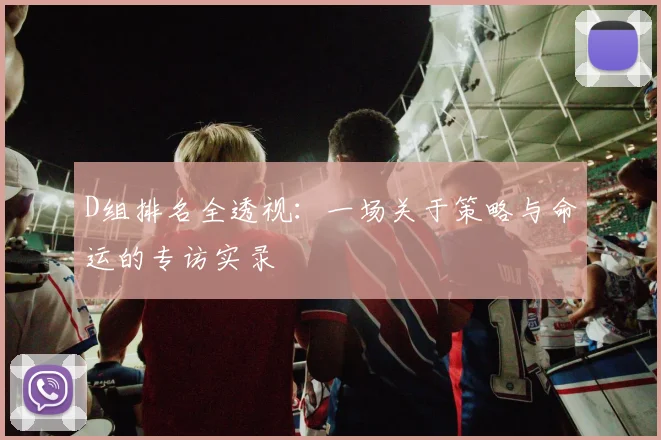 D组排名全透视:一场关于策略与命运的专访实录