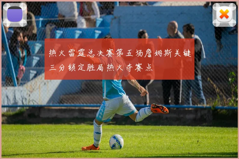 热火雷霆总决赛第五场詹姆斯关键三分锁定胜局热火夺赛点