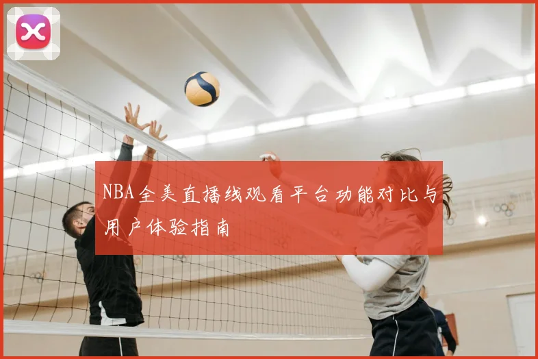 NBA全美直播线观看平台功能对比与用户体验指南