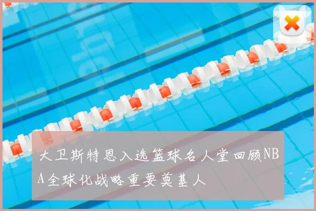 大卫斯特恩入选篮球名人堂回顾NBA全球化战略重要奠基人