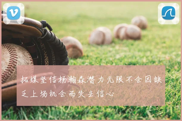 拓媒坚信杨瀚森潜力无限不会因缺乏上场机会而失去信心